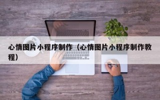 菏泽心情图片小程序制作（心情图片小程序制作教程）