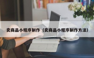 菏泽卖商品小程序制作（卖商品小程序制作方法）
