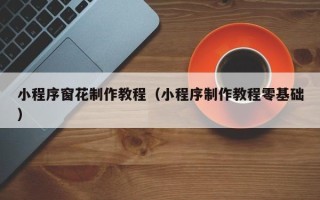 菏泽小程序窗花制作教程（小程序制作教程零基础）