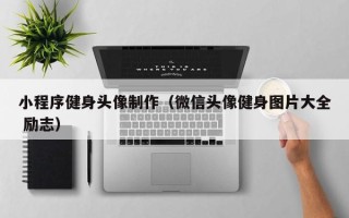 菏泽小程序健身头像制作（微信头像健身图片大全 励志）