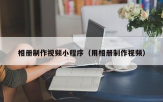 菏泽相册制作视频小程序（用相册制作视频）