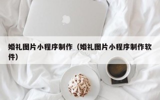 菏泽婚礼图片小程序制作（婚礼图片小程序制作软件）