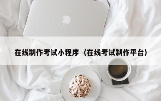 菏泽在线制作考试小程序（在线考试制作平台）